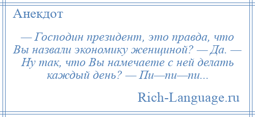 
    — Господин президент, это правда, что Вы назвали экономику женщиной? — Да. — Ну так, что Вы намечаете с ней делать каждый день? — Пи—пи—пи...