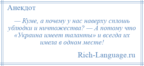 
    — Куме, а почему у нас наверху сплошь ублюдки и ничтожества? — А потому что «Украина имеет таланты» и всегда их имела в одном месте!