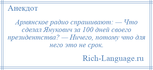 
    Армянское радио спрашивают: — Что сделал Янукович за 100 дней своего президентства? — Ничего, потому что для него это не срок.
