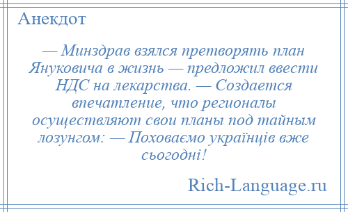 
    — Минздрав взялся претворять план Януковича в жизнь — предложил ввести НДС на лекарства. — Создается впечатление, что регионалы осуществляют свои планы под тайным лозунгом: — Поховаємо українцiв вже сьогоднi!
