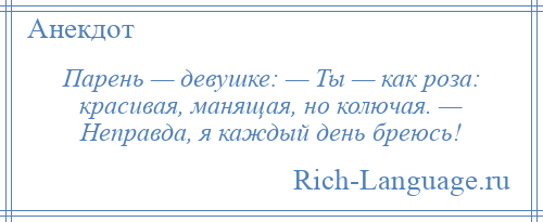 
    Парень — девушке: — Ты — как роза: красивая, манящая, но колючая. — Неправда, я каждый день бреюсь!