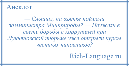 
    — Слышал, на взятке поймали замминистра Минприроды? — Неужели в свете борьбы с коррупцией при Лукьяновской тюрьме уже открыли курсы честных чиновников?