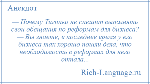 
    — Почему Тигипко не спешит выполнять свои обещания по реформам для бизнеса? — Вы знаете, в последнее время у его бизнеса так хорошо пошли дела, что необходимость в реформах для него отпала...