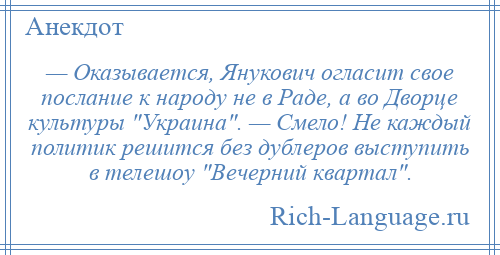 
    — Оказывается, Янукович огласит свое послание к народу не в Раде, а во Дворце культуры Украина . — Смело! Не каждый политик решится без дублеров выступить в телешоу Вечерний квартал .