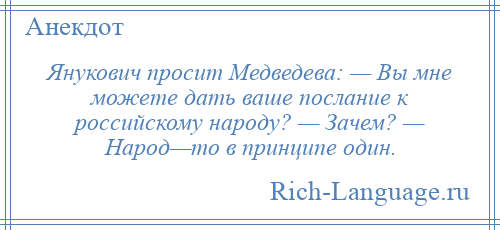
    Янукович просит Медведева: — Вы мне можете дать ваше послание к российскому народу? — Зачем? — Народ—то в принципе один.