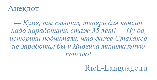 
    — Куме, ты слышал, теперь для пенсии надо наработать стаж 35 лет! — Ну да, историки подчитали, что даже Стаханов не заработал бы у Яновича минимальную пенсию!