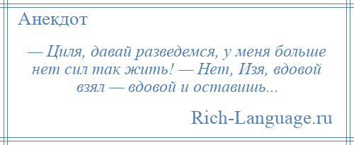 
    — Циля, давай разведемся, у меня больше нет сил так жить! — Нет, Изя, вдовой взял — вдовой и оставишь...