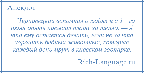 
    — Черновецкий вспомнил о людях и с 1—го июня опять повысил плату за тепло. — А что ему остается делать, если не за что хоронить бедных животных, которые каждый день мрут в киевском зоопарке.