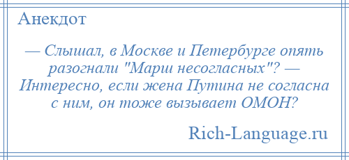 
    — Слышал, в Москве и Петербурге опять разогнали Марш несогласных ? — Интересно, если жена Путина не согласна с ним, он тоже вызывает ОМОН?