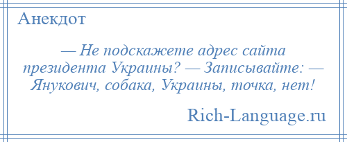 
    — Не подскажете адрес сайта президента Украины? — Записывайте: — Янукович, собака, Украины, точка, нет!