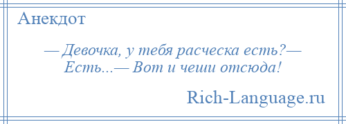 
    — Девочка, у тебя расческа есть?— Есть...— Вот и чеши отсюда!