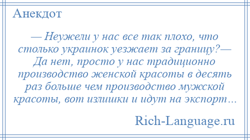 
    — Неужели у нас все так плохо, что столько украинок уезжает за границу?— Да нет, просто у нас традиционно производство женской красоты в десять раз больше чем производство мужской красоты, вот излишки и идут на экспорт…