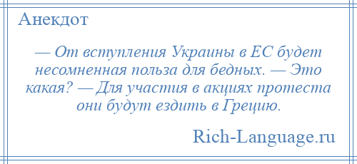 
    — От вступления Украины в ЕС будет несомненная польза для бедных. — Это какая? — Для участия в акциях протеста они будут ездить в Грецию.