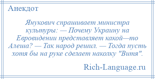 
    Янукович спрашивает министра культуры: — Почему Украину на Евровидении представляет какой—то Алеша? — Так народ решил. — Тогда пусть хотя бы на руке сделает наколку Витя .