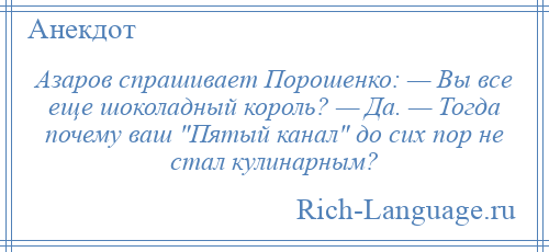 
    Азаров спрашивает Порошенко: — Вы все еще шоколадный король? — Да. — Тогда почему ваш Пятый канал до сих пор не стал кулинарным?
