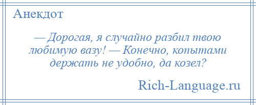 
    — Дорогая, я случайно разбил твою любимую вазу! — Конечно, копытами держать не удобно, да козел?