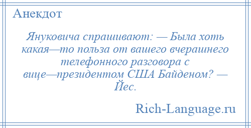 
    Януковича спрашивают: — Была хоть какая—то польза от вашего вчерашнего телефонного разговора с вице—президентом США Байденом? — Йес.