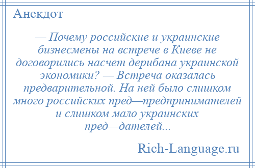 
    — Почему российские и украинские бизнесмены на встрече в Киеве не договорились насчет дерибана украинской экономики? — Встреча оказалась предварительной. На ней было слишком много российских пред—предпринимателей и слишком мало украинских пред—дателей...