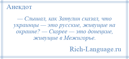 
    — Слышал, как Затулин сказал, что украинцы — это русские, живущие на окраине? — Скорее — это донецкие, живущие в Межигорье.