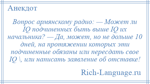 
    Вопрос армянскому радио: — Может ли IQ подчиненных быть выше IQ их начальника? — Да, может, но не дольше 10 дней, на протяжении которых эти подчиненные обязаны или пересдать свое IQ \, или написать заявление об отставке!