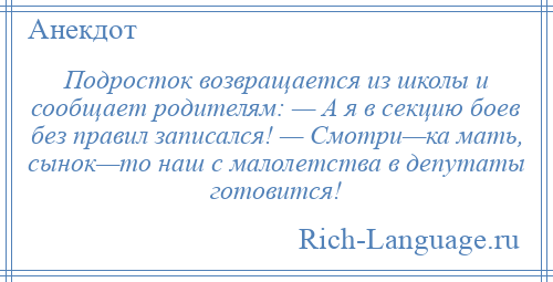 
    Подросток возвращается из школы и сообщает родителям: — А я в секцию боев без правил записался! — Смотри—ка мать, сынок—то наш с малолетства в депутаты готовится!