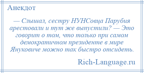 
    — Слышал, сестру НУНСовца Парубия арестовали и тут же выпустили? — Это говорит о том, что только при самом демократичном президенте в мире Януковиче можно так быстро отсидеть.