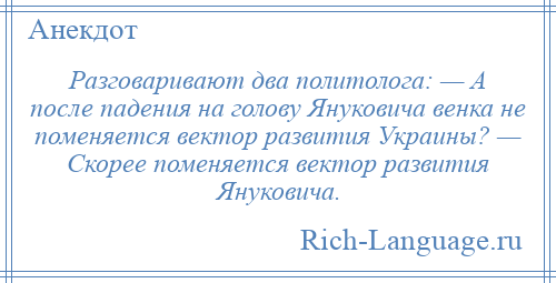 
    Разговаривают два политолога: — А после падения на голову Януковича венка не поменяется вектор развития Украины? — Скорее поменяется вектор развития Януковича.