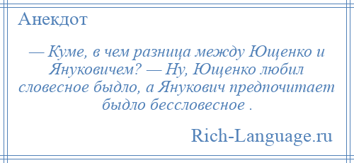 
    — Куме, в чем разница между Ющенко и Януковичем? — Ну, Ющенко любил словесное быдло, а Янукович предпочитает быдло бессловесное .