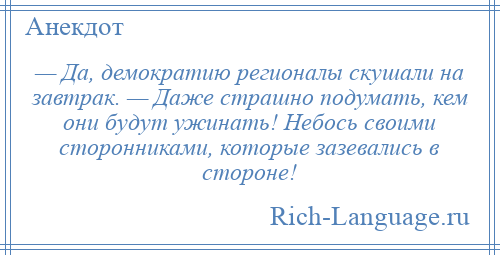 
    — Да, демократию регионалы скушали на завтрак. — Даже страшно подумать, кем они будут ужинать! Небось своими сторонниками, которые зазевались в стороне!