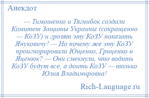 
    — Тимошенко и Тягнибок создали Комитет Защиты Украины (сокращенно — КоЗУ) и грозят эту КоЗУ показать Януковичу! — Но почему же эту КоЗУ проигнорировали Ющенко, Гриценко и Яценюк? — Они смекнули, что водить КоЗУ будут все, а доить КоЗУ — только Юлия Владимировна!