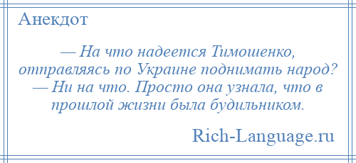 
    — На что надеется Тимошенко, отправляясь по Украине поднимать народ? — Ни на что. Просто она узнала, что в прошлой жизни была будильником.