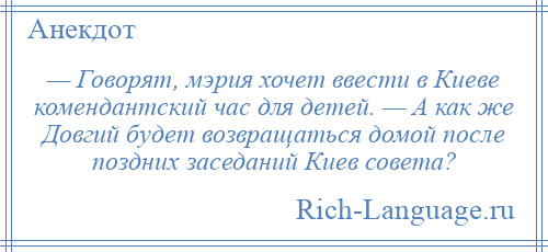 
    — Говорят, мэрия хочет ввести в Киеве комендантский час для детей. — А как же Довгий будет возвращаться домой после поздних заседаний Киев совета?