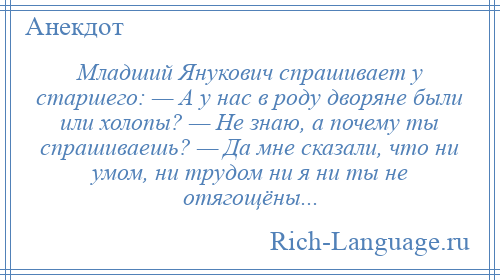 
    Младший Янукович спрашивает у старшего: — А у нас в роду дворяне были или холопы? — Не знаю, а почему ты спрашиваешь? — Да мне сказали, что ни умом, ни трудом ни я ни ты не отягощёны...