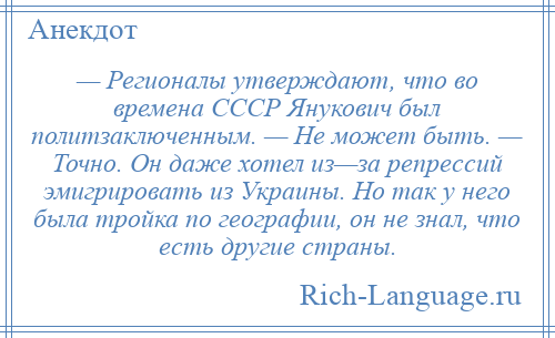 
    — Регионалы утверждают, что во времена СССР Янукович был политзаключенным. — Не может быть. — Точно. Он даже хотел из—за репрессий эмигрировать из Украины. Но так у него была тройка по географии, он не знал, что есть другие страны.