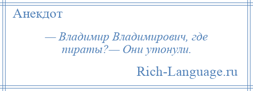 
    — Владимир Владимирович, где пираты?— Они утонули.