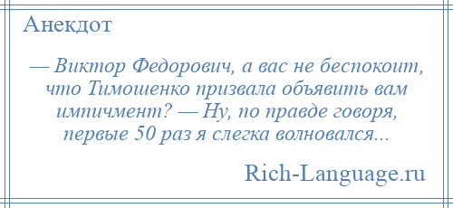 
    — Виктор Федорович, а вас не беспокоит, что Тимошенко призвала объявить вам импичмент? — Ну, по правде говоря, первые 50 раз я слегка волновался...