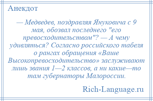 
    — Медведев, поздравляя Януковича с 9 мая, обозвал последнего его превосходительством ? — А чему удивляться? Согласно российского табеля о рангах обращения «Ваше Высокопревосходительство» заслуживают лишь звания 1—2 классов, а ни какие—то там губернаторы Малороссии.