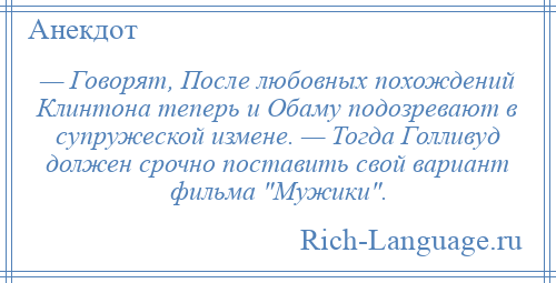 
    — Говорят, После любовных похождений Клинтона теперь и Обаму подозревают в супружеской измене. — Тогда Голливуд должен срочно поставить свой вариант фильма Мужики .