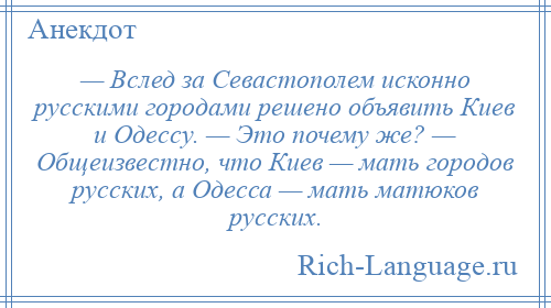 
    — Вслед за Севастополем исконно русскими городами решено объявить Киев и Одессу. — Это почему же? — Общеизвестно, что Киев — мать городов русских, а Одесса — мать матюков русских.