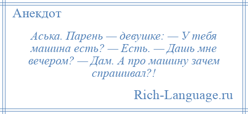 
    Аська. Парень — девушке: — У тебя машина есть? — Есть. — Дашь мне вечером? — Дам. А про машину зачем спрашивал?!