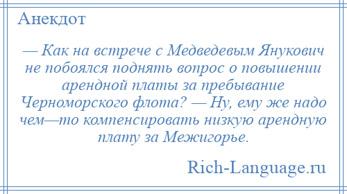 
    — Как на встрече с Медведевым Янукович не побоялся поднять вопрос о повышении арендной платы за пребывание Черноморского флота? — Ну, ему же надо чем—то компенсировать низкую арендную плату за Межигорье.