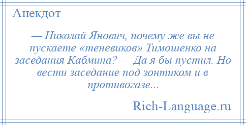 
    — Николай Янович, почему же вы не пускаете «теневиков» Тимошенко на заседания Кабмина? — Да я бы пустил. Но вести заседание под зонтиком и в противогазе...