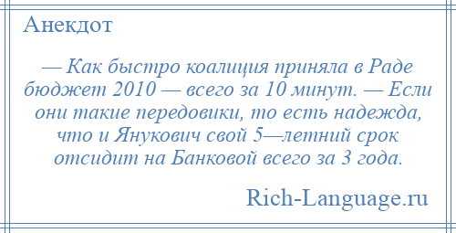 
    — Как быстро коалиция приняла в Раде бюджет 2010 — всего за 10 минут. — Если они такие передовики, то есть надежда, что и Янукович свой 5—летний срок отсидит на Банковой всего за 3 года.
