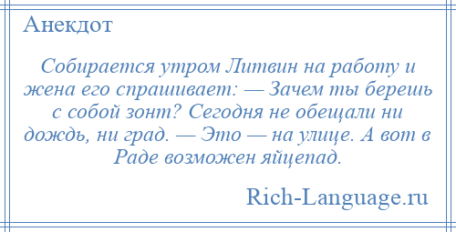 
    Собирается утром Литвин на работу и жена его спрашивает: — Зачем ты берешь с собой зонт? Сегодня не обещали ни дождь, ни град. — Это — на улице. А вот в Раде возможен яйцепад.
