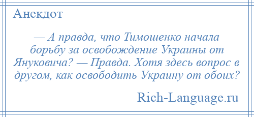 
    — А правда, что Тимошенко начала борьбу за освобождение Украины от Януковича? — Правда. Хотя здесь вопрос в другом, как освободить Украину от обоих?