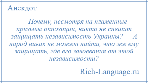 
    — Почему, несмотря на пламенные призывы оппозиции, никто не спешит защищать независимость Украины? — А народ никак не может найти, что же ему защищать, где его завоевания от этой независимости?