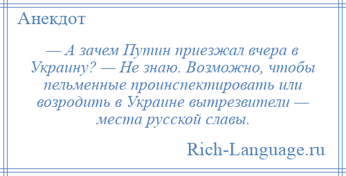 
    — А зачем Путин приезжал вчера в Украину? — Не знаю. Возможно, чтобы пельменные проинспектировать или возродить в Украине вытрезвители — места русской славы.