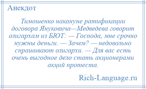 
    Тимошенко накануне ратификации договора Януковича—Медведева говорит олигархам из БЮТ: — Господа, мне срочно нужны деньги. — Зачем? — недовольно спрашивают олигархи. — Для вас есть очень выгодное дело стать акционерами акций протеста.