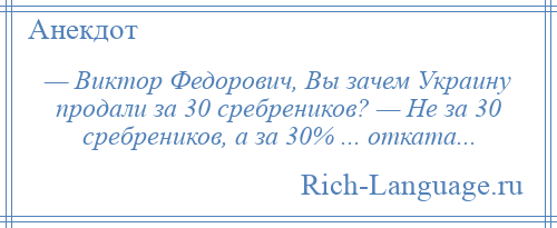 
    — Виктор Федорович, Вы зачем Украину продали за 30 сребреников? — Не за 30 сребреников, а за 30% ... отката...