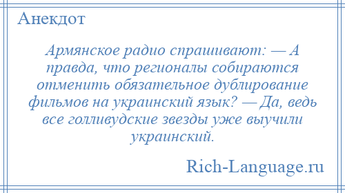 
    Армянское радио спрашивают: — А правда, что регионалы собираются отменить обязательное дублирование фильмов на украинский язык? — Да, ведь все голливудские звезды уже выучили украинский.